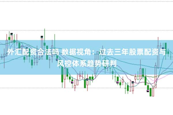 外汇配资合法吗 数据视角：过去三年股票配资与风控体系趋势研判