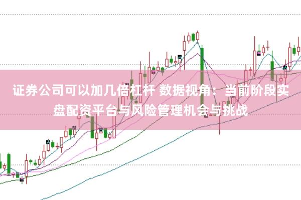 证券公司可以加几倍杠杆 数据视角：当前阶段实盘配资平台与风险管理机会与挑战