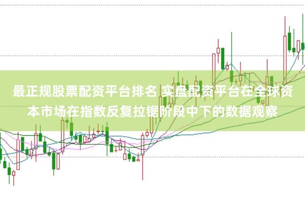 最正规股票配资平台排名 实盘配资平台在全球资本市场在指数反复拉锯阶段中下的数据观察