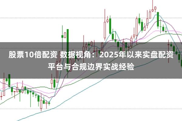 股票10倍配资 数据视角：2025年以来实盘配资平台与合规边界实战经验