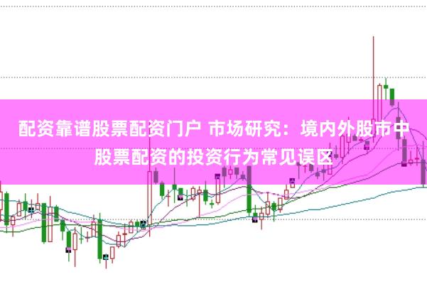 配资靠谱股票配资门户 市场研究：境内外股市中股票配资的投资行为常见误区