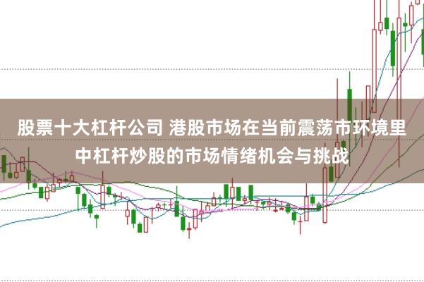 股票十大杠杆公司 港股市场在当前震荡市环境里中杠杆炒股的市场情绪机会与挑战