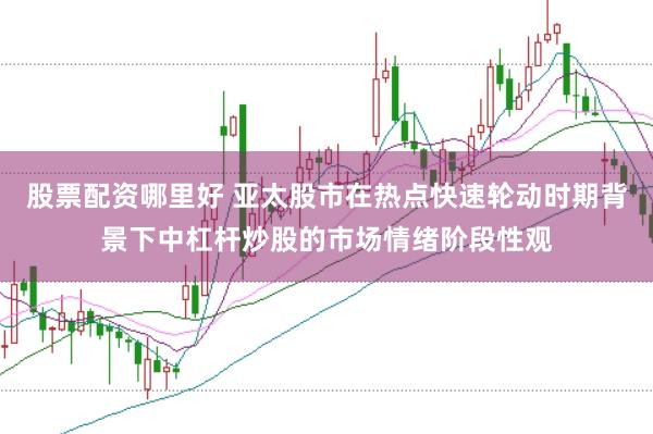 股票配资哪里好 亚太股市在热点快速轮动时期背景下中杠杆炒股的市场情绪阶段性观