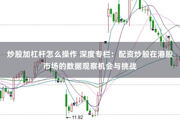 炒股加杠杆怎么操作 深度专栏：配资炒股在港股市场的数据观察机会与挑战