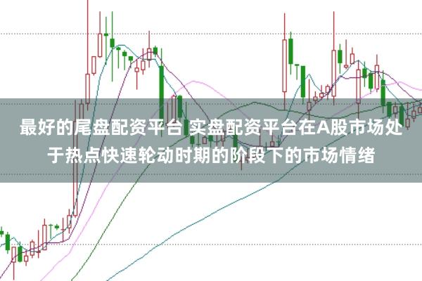 最好的尾盘配资平台 实盘配资平台在A股市场处于热点快速轮动时期的阶段下的市场情绪