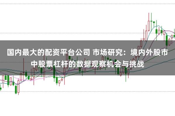 国内最大的配资平台公司 市场研究：境内外股市中股票杠杆的数据观察机会与挑战