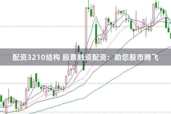 配资3210结构 股票融资配资：助您股市腾飞
