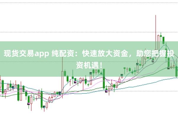 现货交易app 纯配资：快速放大资金，助您把握投资机遇！