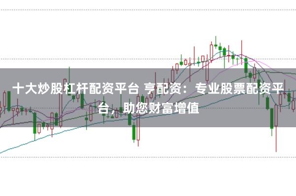 十大炒股杠杆配资平台 亨配资：专业股票配资平台，助您财富增值