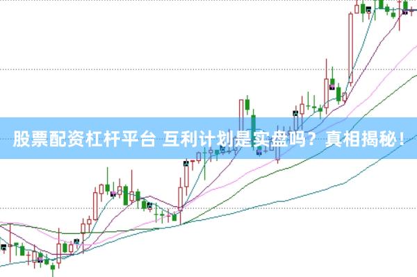 股票配资杠杆平台 互利计划是实盘吗?真相揭秘!