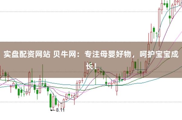 实盘配资网站 贝牛网：专注母婴好物，呵护宝宝成长！