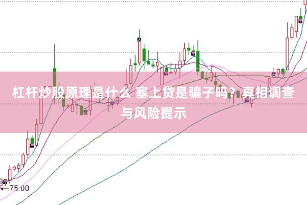 杠杆炒股原理是什么 塞上贷是骗子吗？真相调查与风险提示