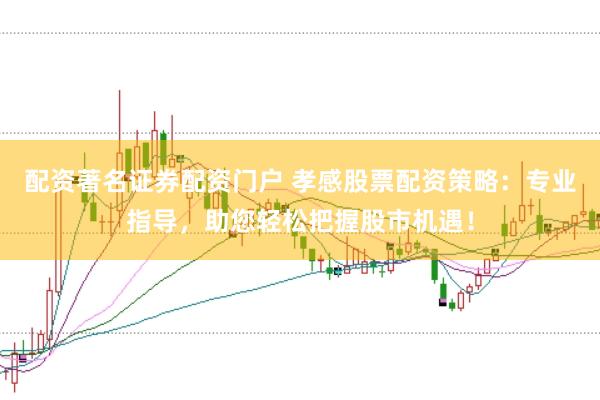 配资著名证券配资门户 孝感股票配资策略：专业指导，助您轻松把握股市机遇！