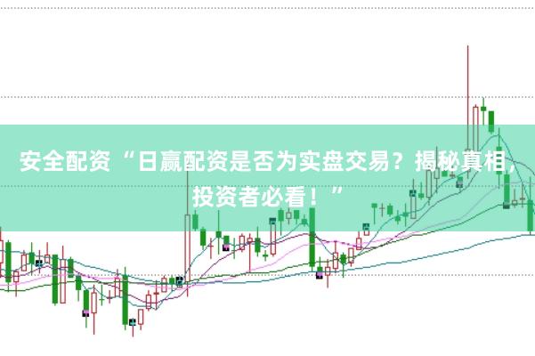 安全配资 “日赢配资是否为实盘交易？揭秘真相，投资者必看！”