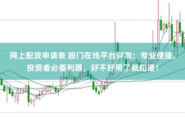 网上配资申请表 股门在线平台评测：专业便捷，投资者必备利器，好不好用了就知道！