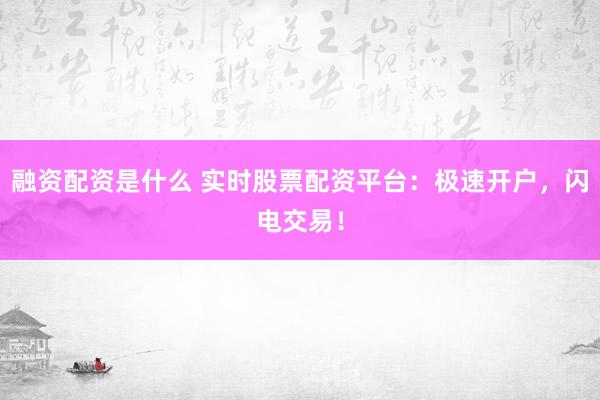 融资配资是什么 实时股票配资平台：极速开户，闪电交易！
