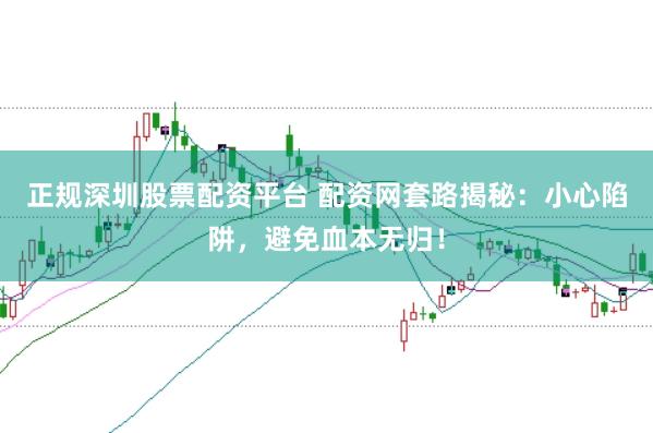 正规深圳股票配资平台 配资网套路揭秘：小心陷阱，避免血本无归！