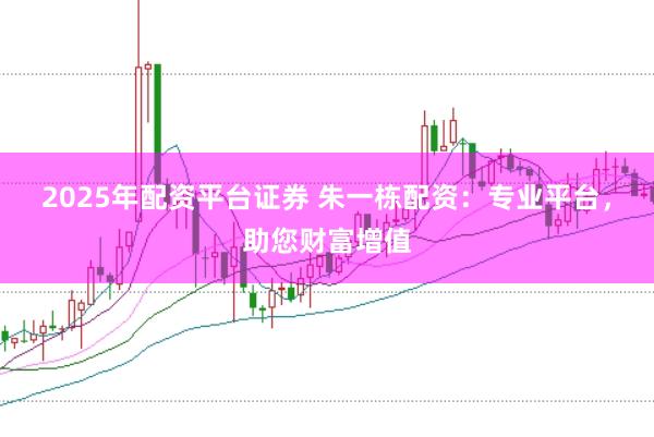 2025年配资平台证券 朱一栋配资：专业平台，助您财富增值