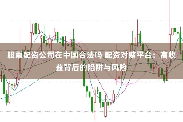 股票配资公司在中国合法吗 配资对赌平台：高收益背后的陷阱与风险