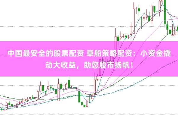 中国最安全的股票配资 草船策略配资：小资金撬动大收益，助您股市扬帆！