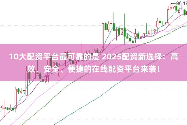 10大配资平台最可靠的是 2025配资新选择：高效、安全、便捷的在线配资平台来袭！