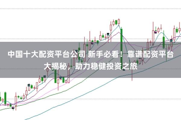 中国十大配资平台公司 新手必看！靠谱配资平台大揭秘，助力稳健投资之旅