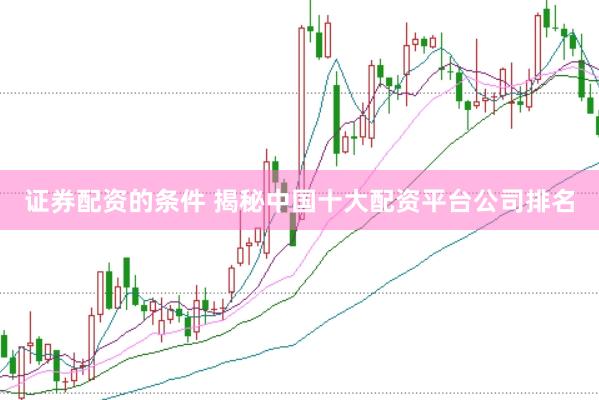 证券配资的条件 揭秘中国十大配资平台公司排名