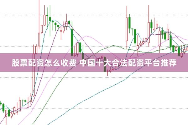 股票配资怎么收费 中国十大合法配资平台推荐