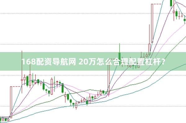 168配资导航网 20万怎么合理配置杠杆？