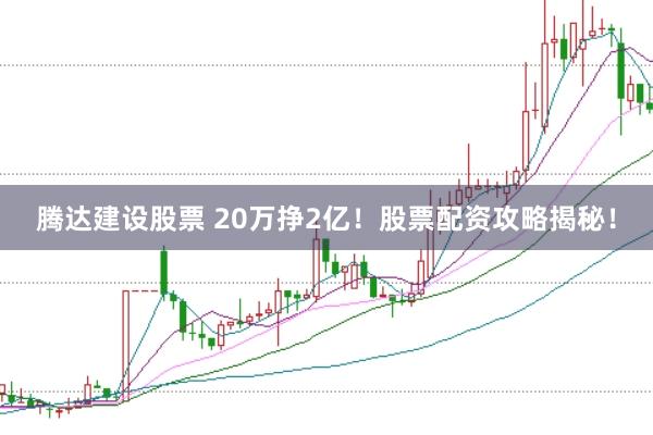 腾达建设股票 20万挣2亿！股票配资攻略揭秘！