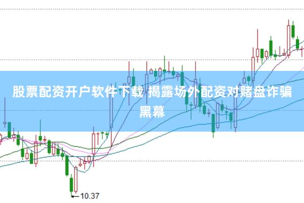 股票配资开户软件下载 揭露场外配资对赌盘诈骗黑幕