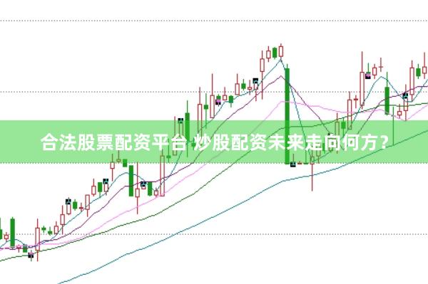 合法股票配资平台 炒股配资未来走向何方？