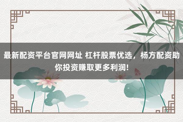 最新配资平台官网网址 杠杆股票优选，杨方配资助你投资赚取更多利润!