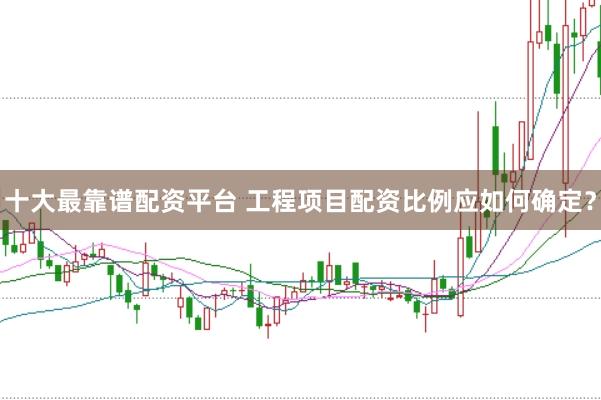 十大最靠谱配资平台 工程项目配资比例应如何确定？