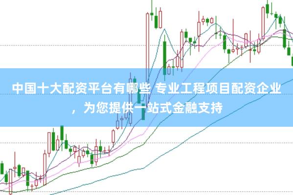中国十大配资平台有哪些 专业工程项目配资企业，为您提供一站式金融支持