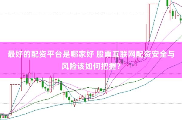 最好的配资平台是哪家好 股票互联网配资安全与风险该如何把握？