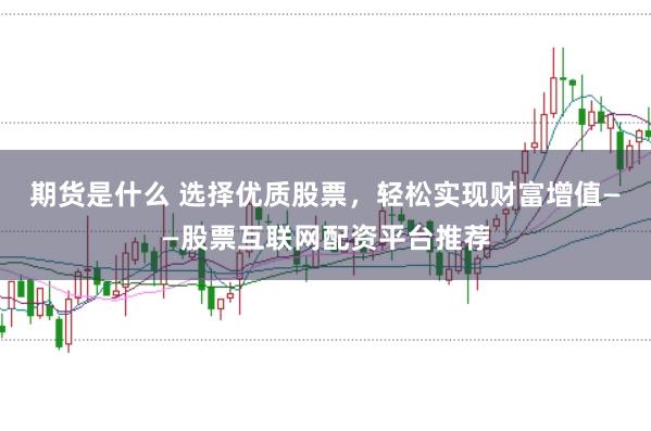 期货是什么 选择优质股票，轻松实现财富增值——股票互联网配资平台推荐