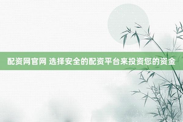 配资网官网 选择安全的配资平台来投资您的资金
