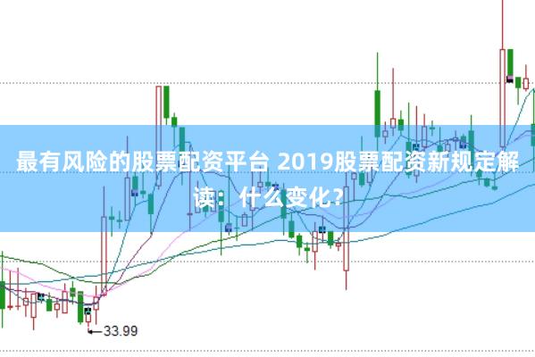 最有风险的股票配资平台 2019股票配资新规定解读：什么变化？