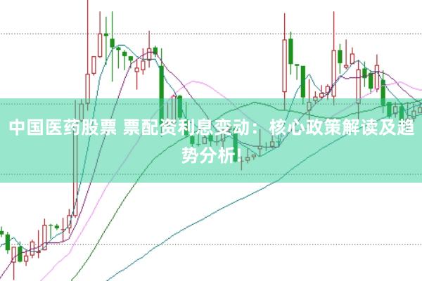 中国医药股票 票配资利息变动：核心政策解读及趋势分析!