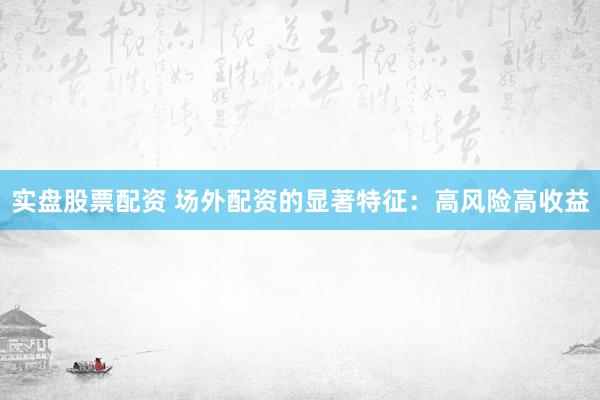 实盘股票配资 场外配资的显著特征：高风险高收益