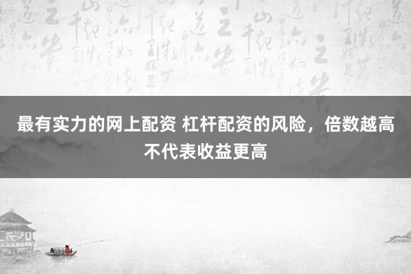 最有实力的网上配资 杠杆配资的风险，倍数越高不代表收益更高