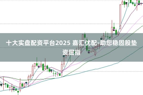 十大实盘配资平台2025 嘉汇优配-助您稳固股垫资屈指
