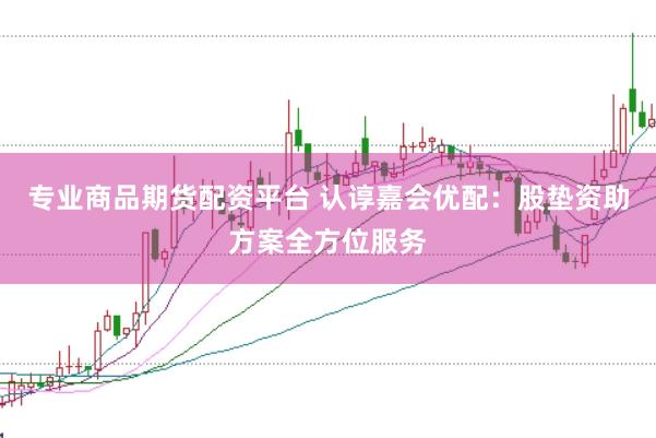 专业商品期货配资平台 认谆嘉会优配：股垫资助方案全方位服务