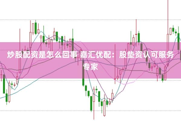 炒股配资是怎么回事 嘉汇优配：股垫资认可服务专家