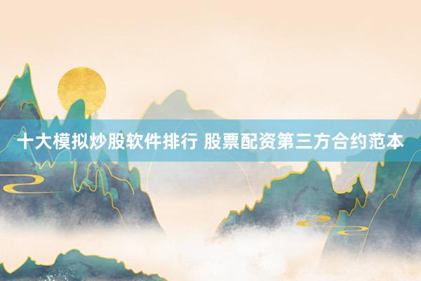 十大模拟炒股软件排行 股票配资第三方合约范本
