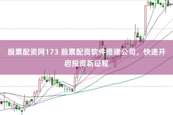 股票配资网173 股票配资软件搭建公司，快速开启投资新征程