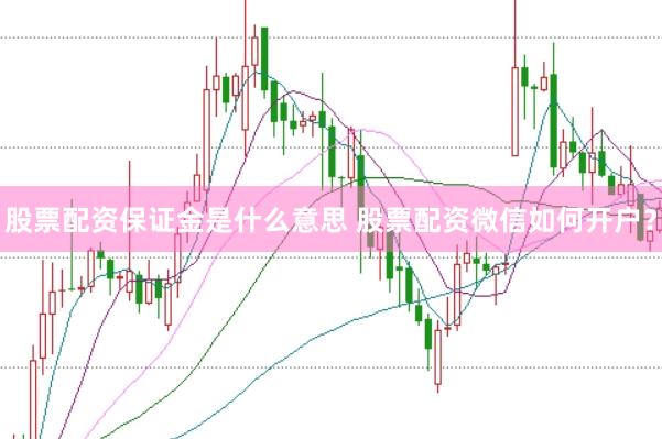 股票配资保证金是什么意思 股票配资微信如何开户？