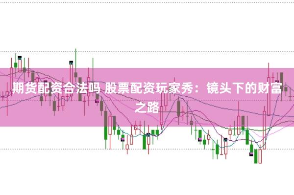 期货配资合法吗 股票配资玩家秀：镜头下的财富之路