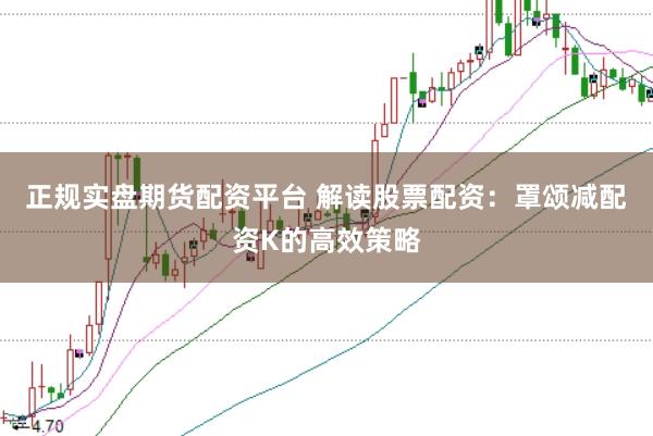 正规实盘期货配资平台 解读股票配资：罩颂减配资K的高效策略